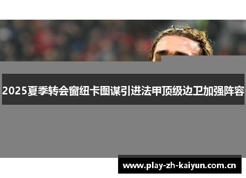 2025夏季转会窗纽卡图谋引进法甲顶级边卫加强阵容